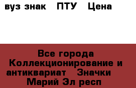 1.1) вуз знак : ПТУ › Цена ­ 189 - Все города Коллекционирование и антиквариат » Значки   . Марий Эл респ.
